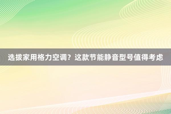 选拔家用格力空调？这款节能静音型号值得考虑