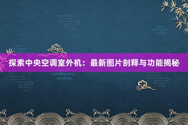 探索中央空调室外机：最新图片剖释与功能揭秘